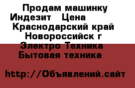 Продам машинку Индезит › Цена ­ 8 500 - Краснодарский край, Новороссийск г. Электро-Техника » Бытовая техника   